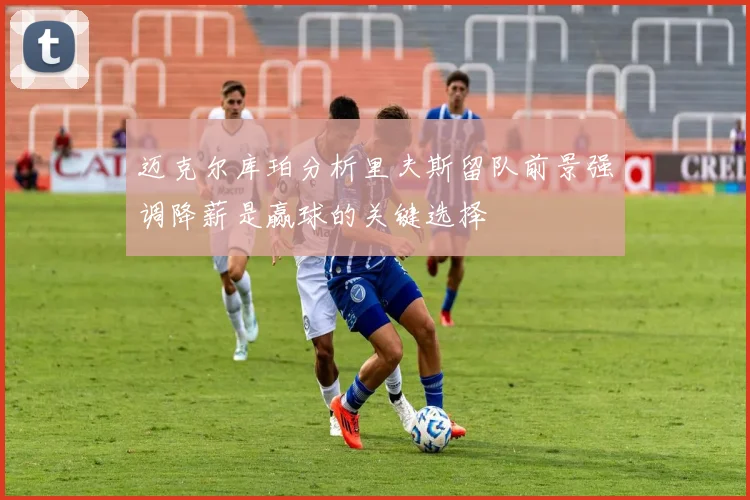 迈克尔库珀分析里夫斯留队前景强调降薪是赢球的关键选择