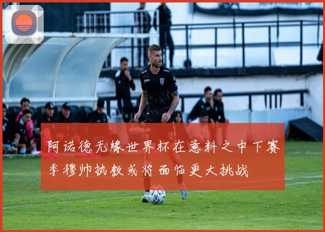 阿诺德无缘世界杯在意料之中下赛季穆帅执教或将面临更大挑战
