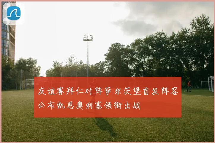 友谊赛拜仁对阵萨尔茨堡首发阵容公布凯恩奥利塞领衔出战