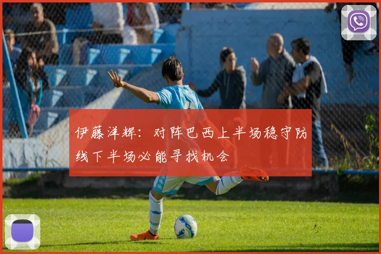伊藤洋辉：对阵巴西上半场稳守防线下半场必能寻找机会