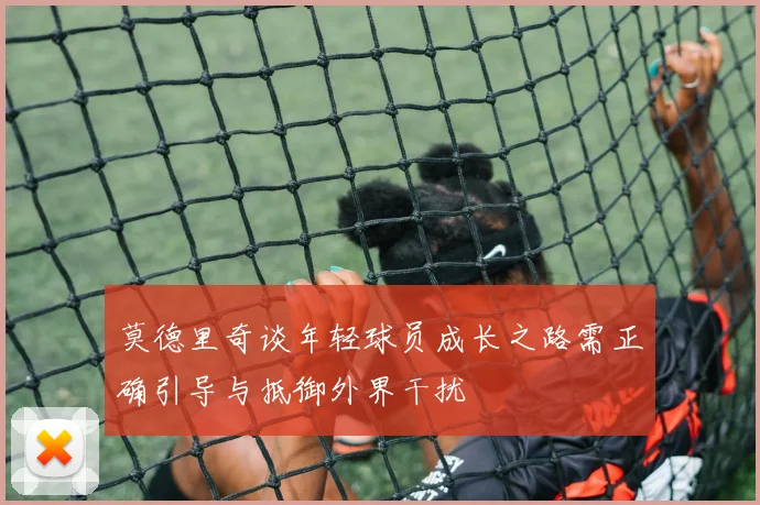 莫德里奇谈年轻球员成长之路需正确引导与抵御外界干扰