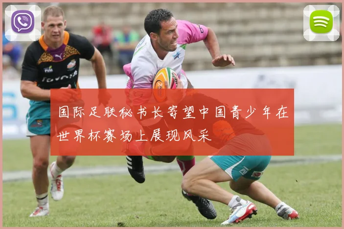 国际足联秘书长寄望中国青少年在世界杯赛场上展现风采