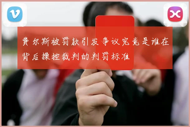 费尔斯被罚款引发争议究竟是谁在背后操控裁判的判罚标准