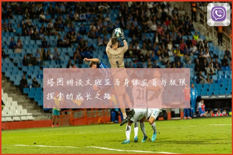 塔图姆谈文班亚马身体发育与极限探索的成长之路