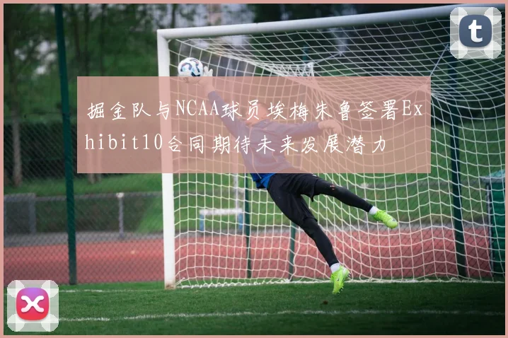 掘金队与NCAA球员埃梅朱鲁签署Exhibit10合同期待未来发展潜力