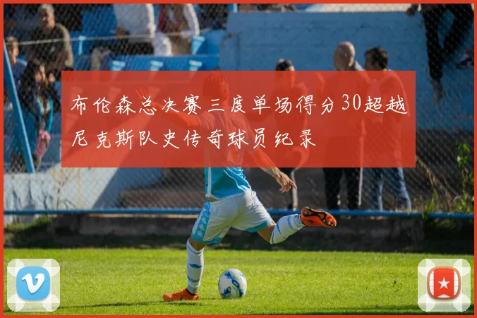 布伦森总决赛三度单场得分30超越尼克斯队史传奇球员纪录