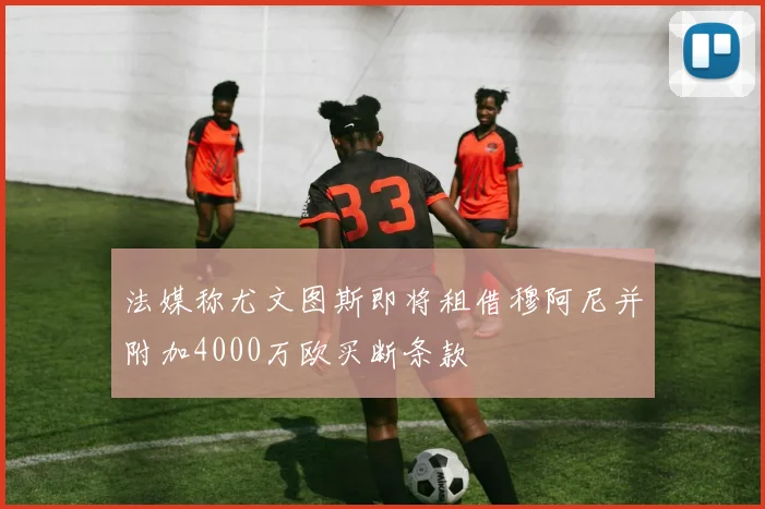 法媒称尤文图斯即将租借穆阿尼并附加4000万欧买断条款