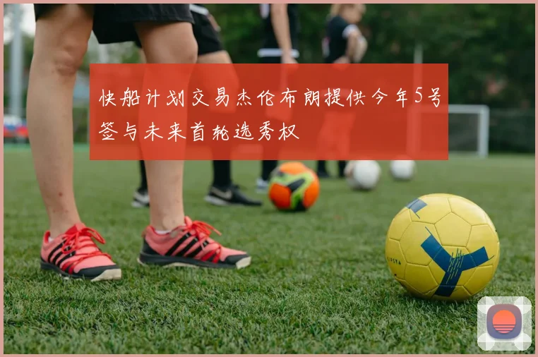 快船计划交易杰伦布朗提供今年5号签与未来首轮选秀权