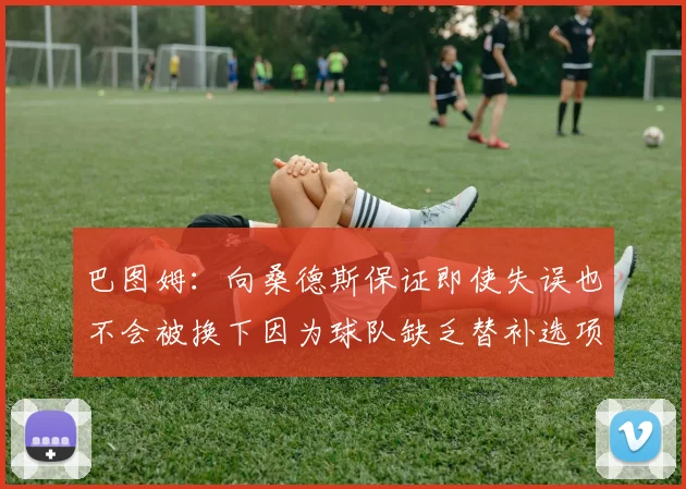 巴图姆：向桑德斯保证即使失误也不会被换下因为球队缺乏替补选项