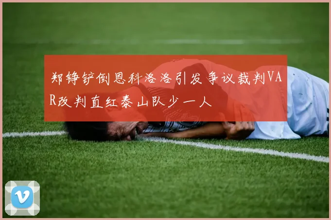 郑铮铲倒恩科洛洛引发争议裁判VAR改判直红泰山队少一人