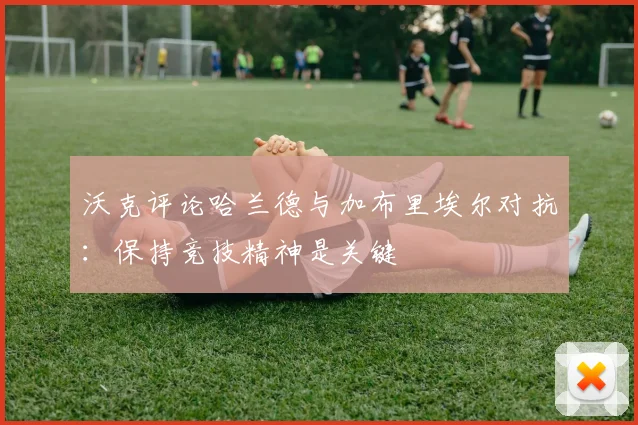 沃克评论哈兰德与加布里埃尔对抗：保持竞技精神是关键