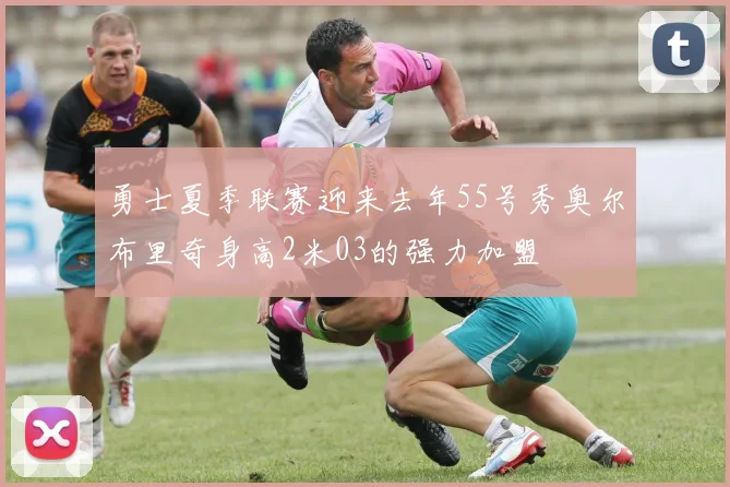 勇士夏季联赛迎来去年55号秀奥尔布里奇身高2米03的强力加盟