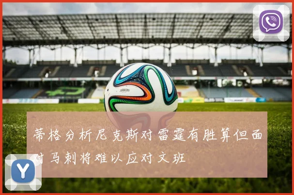 蒂格分析尼克斯对雷霆有胜算但面对马刺将难以应对文班