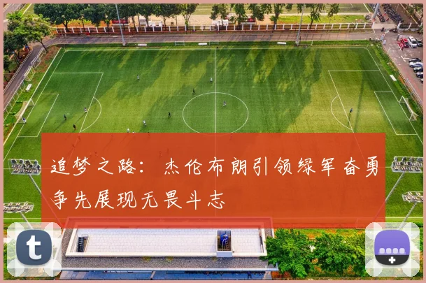 追梦之路：杰伦布朗引领绿军奋勇争先展现无畏斗志