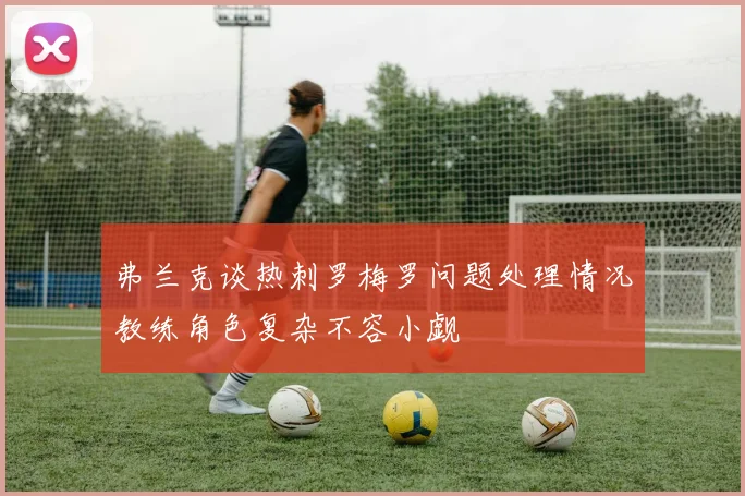 弗兰克谈热刺罗梅罗问题处理情况教练角色复杂不容小觑