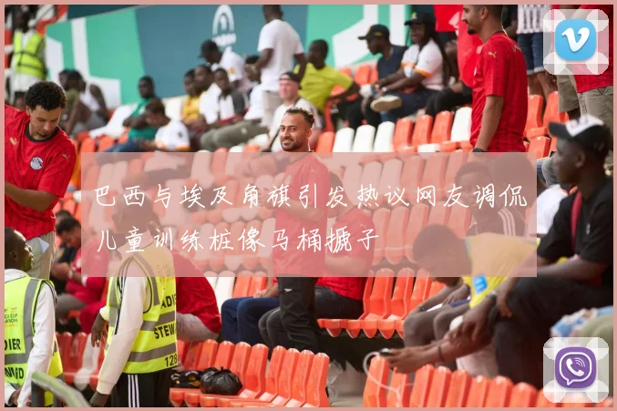 巴西与埃及角旗引发热议网友调侃儿童训练桩像马桶搋子