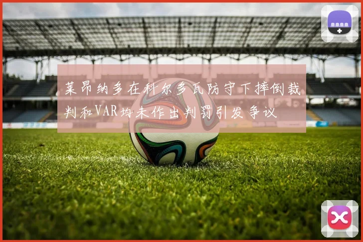莱昂纳多在科尔多瓦防守下摔倒裁判和VAR均未作出判罚引发争议