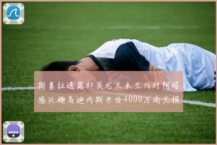 斯基拉透露科莫尤文米兰均对阿塔感兴趣乌迪内斯开价4000万尚无报价