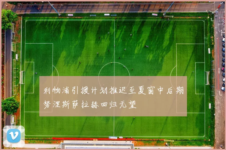 利物浦引援计划推迟至夏窗中后期努涅斯萨拉赫回归无望