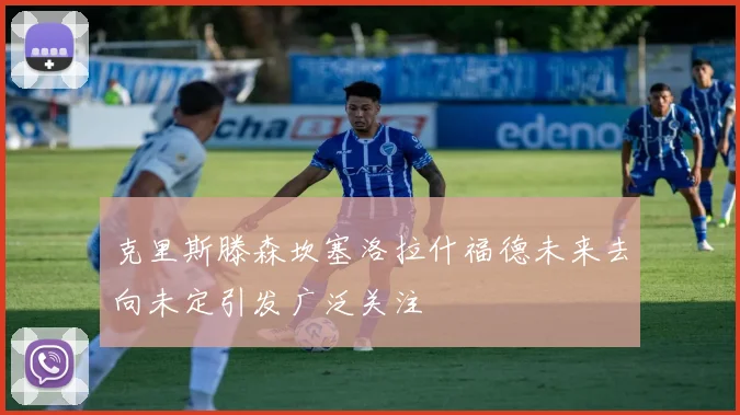 克里斯滕森坎塞洛拉什福德未来去向未定引发广泛关注