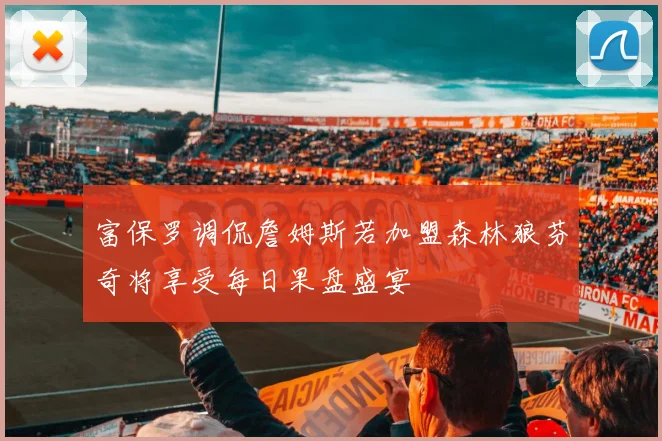 富保罗调侃詹姆斯若加盟森林狼芬奇将享受每日果盘盛宴