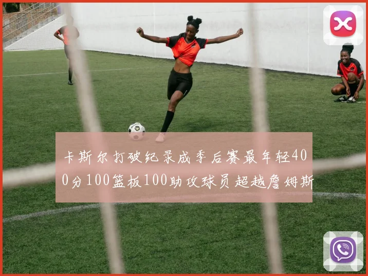 卡斯尔打破纪录成季后赛最年轻400分100篮板100助攻球员超越詹姆斯荣耀时刻