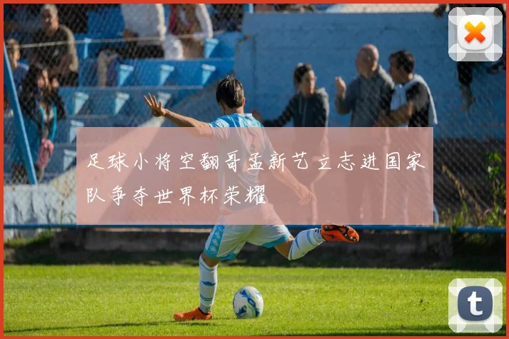 足球小将空翻哥孟新艺立志进国家队争夺世界杯荣耀