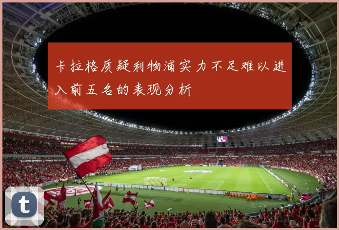 卡拉格质疑利物浦实力不足难以进入前五名的表现分析