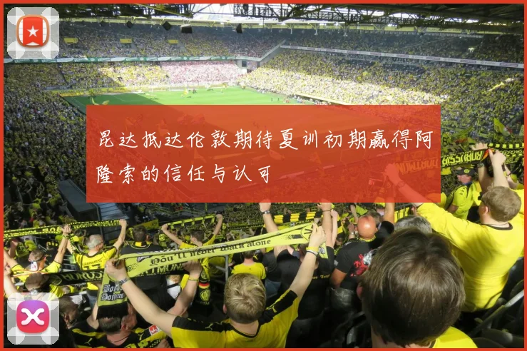 昆达抵达伦敦期待夏训初期赢得阿隆索的信任与认可