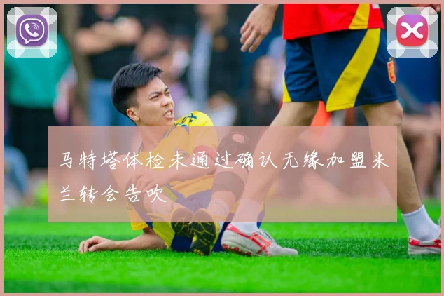 马特塔体检未通过确认无缘加盟米兰转会告吹